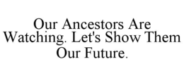 OUR ANCESTORS ARE WATCHING. LET'S SHOW THEM OUR FUTURE. trademark