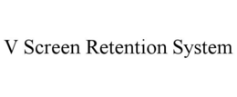 V SCREEN RETENTION SYSTEM trademark