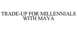TRADE-UP FOR MILLENNIALS WITH MAYA trademark