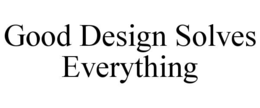 GOOD DESIGN SOLVES EVERYTHING trademark