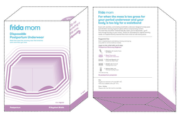 FRIDA MOM DISPOSABLE POSTPARTUM UNDERWEAR MESH-FREE MESS-FREE RECOVERY WEAR THAT STRETCHES EVEN MORE THAN YOU HAVE SIZE: REGULAR POSTPARTUM 8 BOYSHORT BRIEFS STEP 2 SLIP INTO SOMETHING A LITTLE MORE . . . DISPOSABLE SIZE: REGULAR FRIDA MOM FOR WHEN THE MESS IS TOO GROSS FOR YOUR PERIOD UNDERWEAR AND YOUR BODY IS TOO BIG FOR A WAISTBAND SUPER SOFT, SEAMLESS, AND STRETCHY BREATHABLE UNDERWEAR DESIGNATED TO KEEP PADS (AND ALL OTHER RECOVERY LAYERS) IN PLACE WITHOUT COMPRIMISING COMFORT. THE MESH-FREE MICROFIBER MATERIAL FEELS LIKE COTTON, BUT IT’S DISPOSABLE – YOU’LL HAVE ENOUGH LAUNDRY ON YOUR HANDS. PERFECT FOR A | POSTPARTUM VAGINAL RECOVERY NEEDS, NO HOSPITAL THIEVERY REQUIRED! NOW THAT’S WHAT WE CALL SMARTY PANTS. SUGGESTED USE PACK IN HOSPITAL BAG FOR POST DELIVERY RECOVERY AND KEEP BY EVERY TOILET FOR AT-HOME BATHROOM BREAKS LAYER ON RELIEF WITH OUR 5-STEP POSTPARTUM RECOVERY REGIMEN 1. CLEANSE WITH UPSIDE DOWN PERI BOTTLE 2. WEAR DISPOSABLE POSTPARTUM UNDERWEAR 3.  CHILL AND ABSORB WITH INSTANT ICE MAXI PADS 4. SOOTHE WITH PERINEAL COOLING PAD LINERS 5. RELIEVE PAIN WITH PERINEAL HEALING FOAM *EACH SOLD SEPARATELY BE POSTPARTUM PREPARED.  SIZE REGULAR SIZE STRETCHES TO FIT MOST [28” – 42”] PETITE SIZE AVAILABLE ONLINE [23” – 34”] CARE & SAFETY DISPOSE AFTER USE. NOT MACHINE WASHABLE. trademark