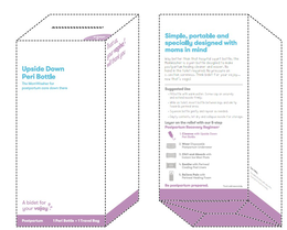 UPSIDE DOWN PERI BOTTLE THE MOMWASHER FOR POSTPARTUM CARE DOWN THERE A BIDET FOR YOUR VAJAY POSTPARTUM 1 PERI BOTTLE + 1 TRAVEL BAG STEP 1 TRUST US, YOUR VAGINA WILL THANK YOU SIMPLE, PORTABLE AND SPECIALLY DESIGNED WITH MOMS IN MIND WAY BETTER THAN THAT HOSPITAL SQUIRT BOTTLE, THE MOMWASHER IS A PERI BOTTLE DESIGNED TO MAKE POSTPARTUM HEALING CLEANER AND EASIER. NO HAND IN THE TOILET REQUIRED. NO PRESSURE ON C-SECTION SORENESS. THINK BIDET FOR YOUR VAJAY… NOW THAT’S VAGIC! SUGGESTED USE • FILL BOTTLE WITH WARM WATER. SCREW CAP ON SECURELY AND EXTEND NOZZLE FIRMLY. • WHILE ON TOILET, INVERT BOTTLE BETWEEN LEGS AND AIM TIP TOWARDS PERINEAL AREA. • SQUEEZE BOTTLE GENTLY AND REPEAT AS NEEDED. • EMPTY CONTENTS, LET DRY COLLAPSE NOZZLE FOR STORAGE. LAYER ON RELIEF WITH OUR 5-STEP POSTPARTUM RECOVERY REGIMEN* 1. CLEANSE WITH UPSIDE DOWN PERI BOTTLE 2. WEAR DISPOSABLE POSTPARTUM UNDERWEAR 3. CHILL AND ABSORB WITH INSTANT ICE MAXI PADS 4. SOOTHE WITH PERINEAL COOLING PAD LINERS 5. RELIEVE PAIN WITH PERINEAL HEALING FOAM BE POSTPARTUM PREPARED. *EACH SOLD SEPARATELY CARE + SAFETY trademark
