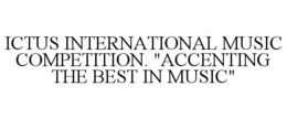 ICTUS INTERNATIONAL MUSIC COMPETITION. "ACCENTING THE BEST IN MUSIC" trademark