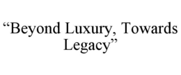 “BEYOND LUXURY, TOWARDS LEGACY” trademark