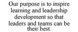 OUR PURPOSE IS TO INSPIRE LEARNING AND LEADERSHIP DEVELOPMENT SO THAT LEADERS AND TEAMS CAN BE THEIR BEST. trademark
