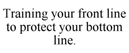 TRAINING YOUR FRONT LINE TO PROTECT YOUR BOTTOM LINE. trademark