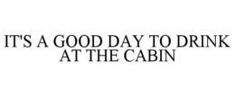IT'S A GOOD DAY TO DRINK AT THE CABIN trademark