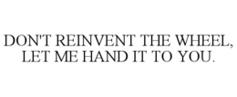 DON'T REINVENT THE WHEEL, LET ME HAND IT TO YOU. trademark
