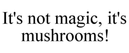IT'S NOT MAGIC, IT'S MUSHROOMS! trademark