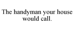 THE HANDYMAN YOUR HOUSE WOULD CALL. trademark