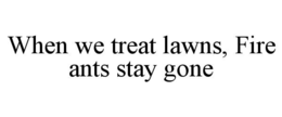 WHEN WE TREAT LAWNS, FIRE ANTS STAY GONE trademark