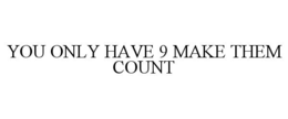 YOU ONLY HAVE 9 MAKE THEM COUNT trademark