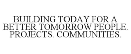 BUILDING TODAY FOR A BETTER TOMORROW PEOPLE. PROJECTS. COMMUNITIES. trademark