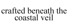 CRAFTED BENEATH THE COASTAL VEIL trademark