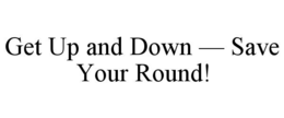 GET UP AND DOWN — SAVE YOUR ROUND! trademark