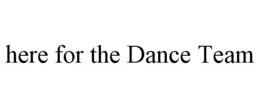 HERE FOR THE DANCE TEAM trademark