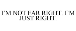 I’M NOT FAR RIGHT. I’M JUST RIGHT. trademark
