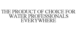 THE PRODUCT OF CHOICE FOR WATER PROFESSIONALS EVERYWHERE trademark