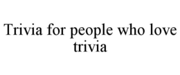 TRIVIA FOR PEOPLE WHO LOVE TRIVIA trademark