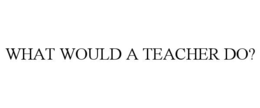 WHAT WOULD A TEACHER DO? trademark