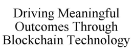 DRIVING MEANINGFUL OUTCOMES THROUGH BLOCKCHAIN TECHNOLOGY trademark