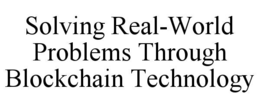 SOLVING REAL-WORLD PROBLEMS THROUGH BLOCKCHAIN TECHNOLOGY trademark