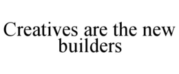 CREATIVES ARE THE NEW BUILDERS trademark
