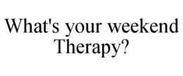 WHAT'S YOUR WEEKEND THERAPY? trademark