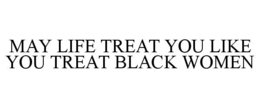 MAY LIFE TREAT YOU LIKE YOU TREAT BLACK WOMEN trademark