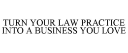 TURN YOUR LAW PRACTICE INTO A BUSINESS YOU LOVE trademark