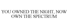 YOU OWNED THE NIGHT, NOW OWN THE SPECTRUM trademark