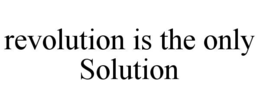 REVOLUTION IS THE ONLY SOLUTION trademark