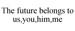 THE FUTURE BELONGS TO US,YOU,HIM,ME trademark