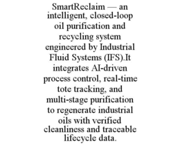 SMARTRECLAIM — AN INTELLIGENT, CLOSED-LOOP OIL PURIFICATION AND RECYCLING SYSTEM ENGINEERED BY INDUSTRIAL FLUID SYSTEMS (IFS).IT INTEGRATES AI-DRIVEN PROCESS CONTROL, REAL-TIME TOTE TRACKING, AND MULTI-STAGE PURIFICATION TO REGENERATE INDUSTRIAL OILS WITH VERIFIED CLEANLINESS AND TRACEABLE LIFECYCLE DATA. trademark