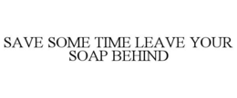 SAVE SOME TIME LEAVE YOUR SOAP BEHIND trademark