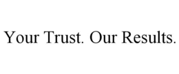 YOUR TRUST. OUR RESULTS. trademark