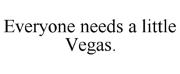 EVERYONE NEEDS A LITTLE VEGAS. trademark