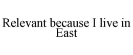 RELEVANT BECAUSE I LIVE IN EAST trademark
