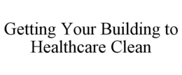 GETTING YOUR BUILDING TO HEALTHCARE CLEAN trademark
