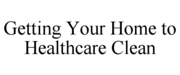 GETTING YOUR HOME TO HEALTHCARE CLEAN trademark