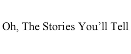 OH, THE STORIES YOU’LL TELL trademark