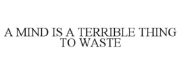 A MIND IS A TERRIBLE THING TO WASTE trademark