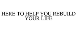 HERE TO HELP YOU REBUILD YOUR LIFE trademark
