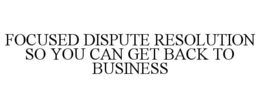 FOCUSED DISPUTE RESOLUTION SO YOU CAN GET BACK TO BUSINESS trademark