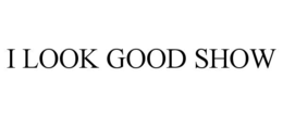 I LOOK GOOD SHOW trademark