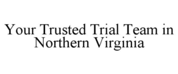 YOUR TRUSTED TRIAL TEAM IN NORTHERN VIRGINIA trademark