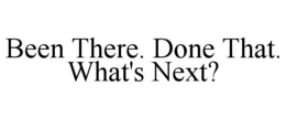BEEN THERE. DONE THAT. WHAT'S NEXT? trademark