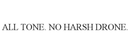 ALL TONE. NO HARSH DRONE. trademark