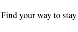 FIND YOUR WAY TO STAY trademark
