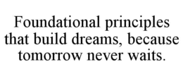 FOUNDATIONAL PRINCIPLES THAT BUILD DREAMS, BECAUSE TOMORROW NEVER WAITS. trademark